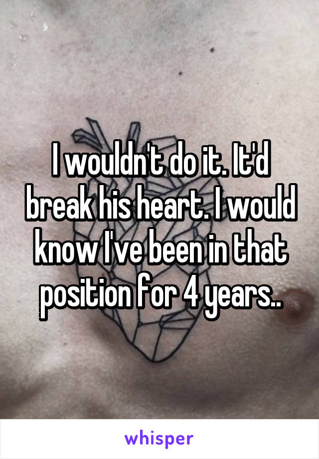 I wouldn't do it. It'd break his heart. I would know I've been in that position for 4 years..