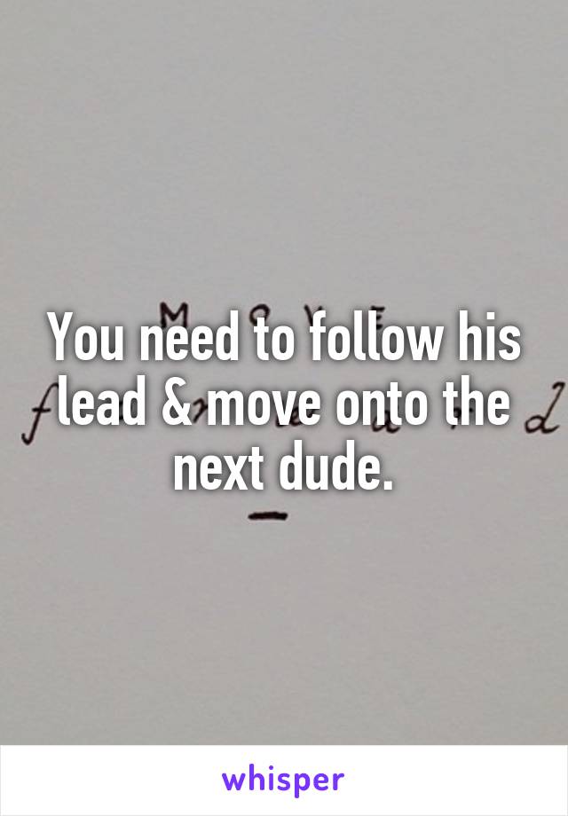 You need to follow his lead & move onto the next dude.