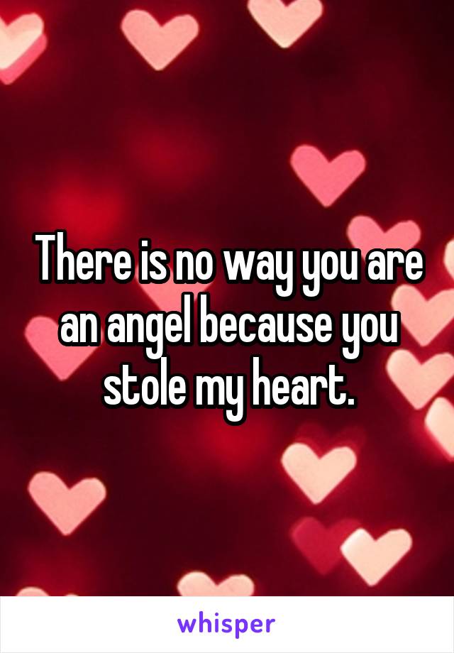 There is no way you are an angel because you stole my heart.