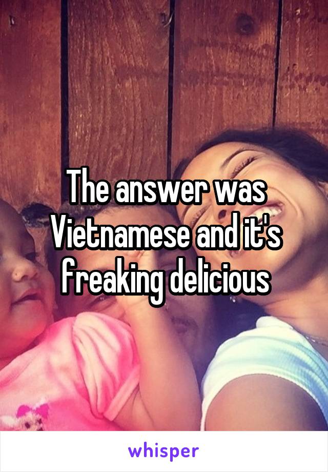The answer was Vietnamese and it's freaking delicious