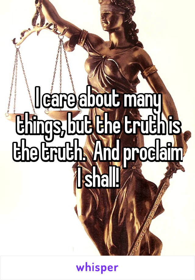 I care about many things, but the truth is the truth.  And proclaim I shall!