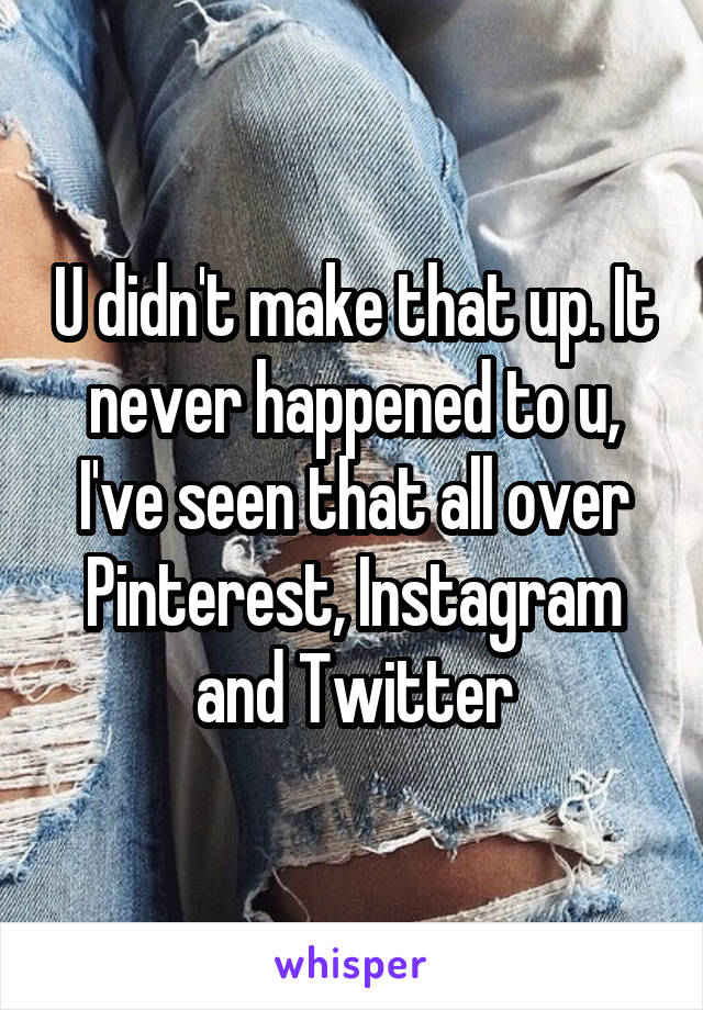 U didn't make that up. It never happened to u, I've seen that all over Pinterest, Instagram and Twitter