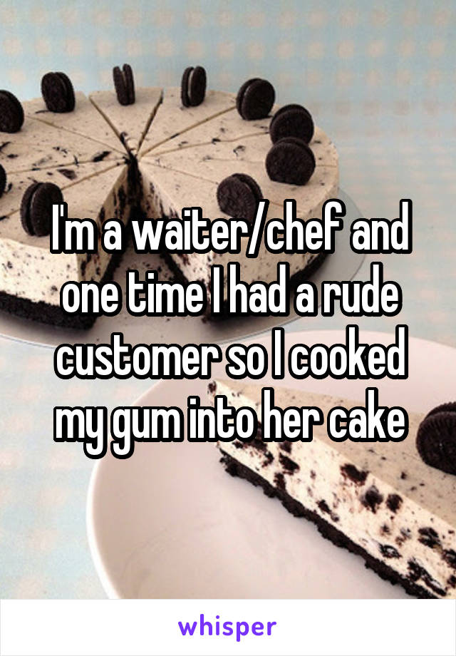 I'm a waiter/chef and one time I had a rude customer so I cooked my gum into her cake