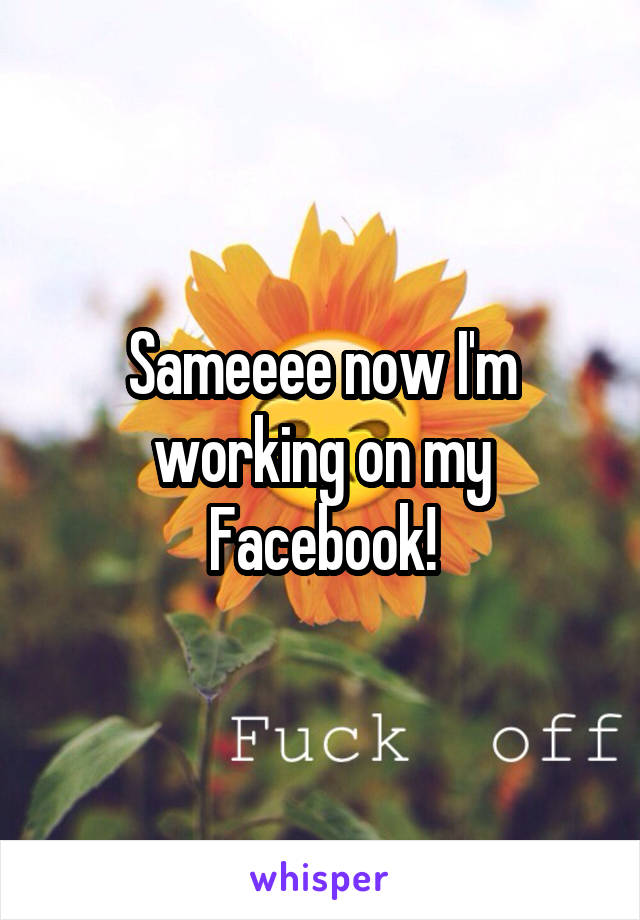 Sameeee now I'm working on my Facebook!