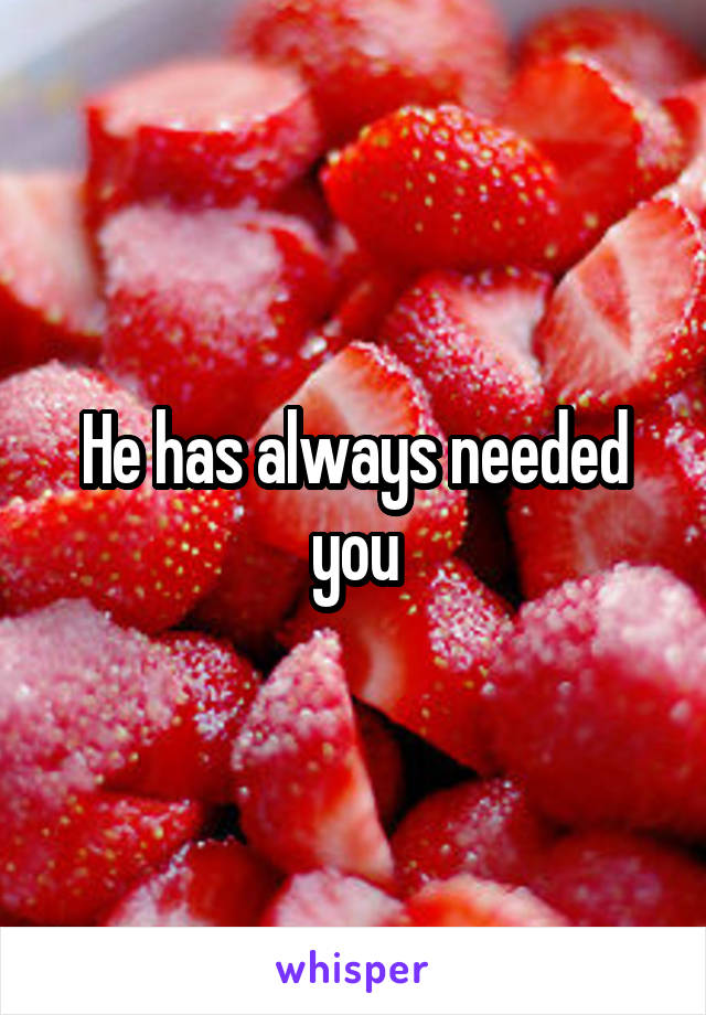 He has always needed you