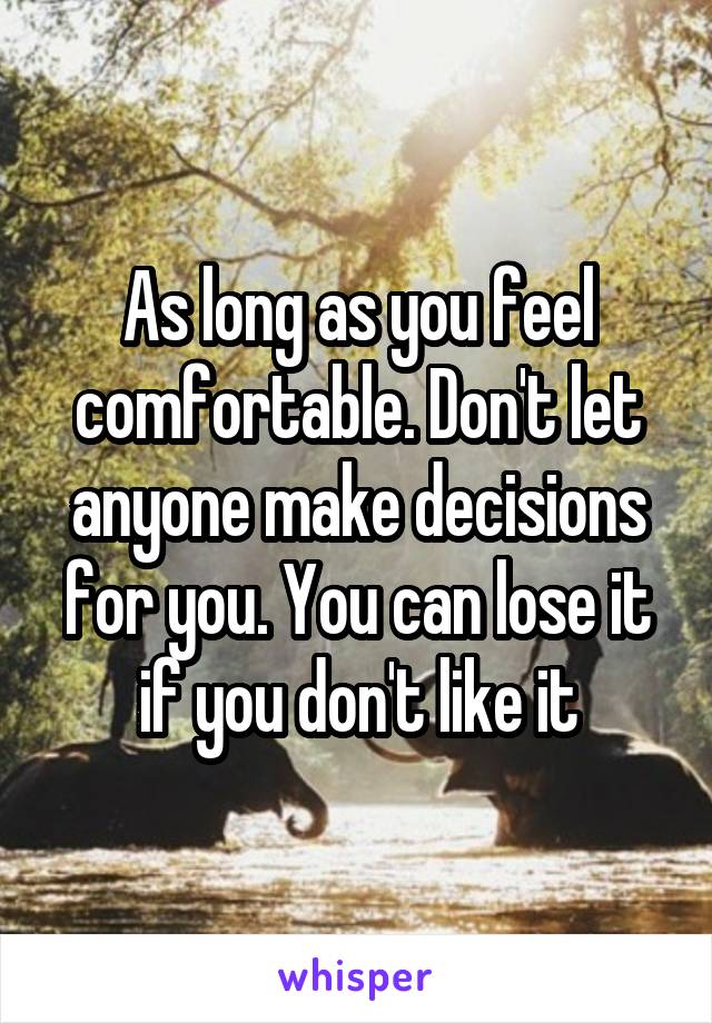 As long as you feel comfortable. Don't let anyone make decisions for you. You can lose it if you don't like it