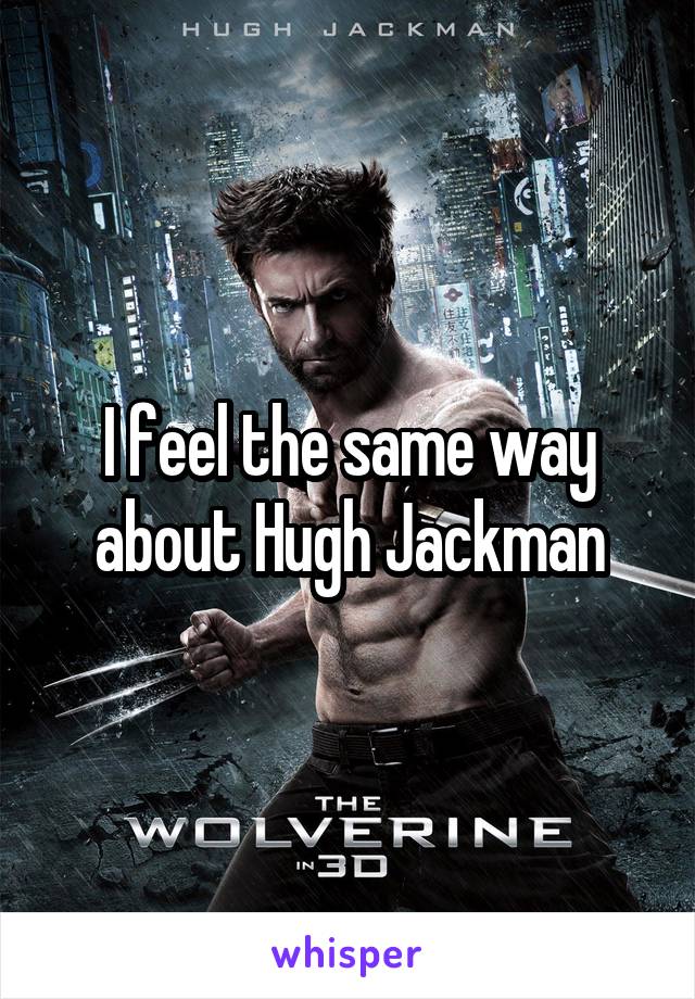 I feel the same way about Hugh Jackman