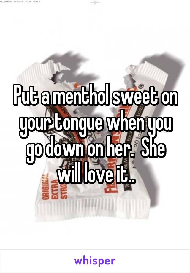 Put a menthol sweet on your tongue when you go down on her.  She will love it..