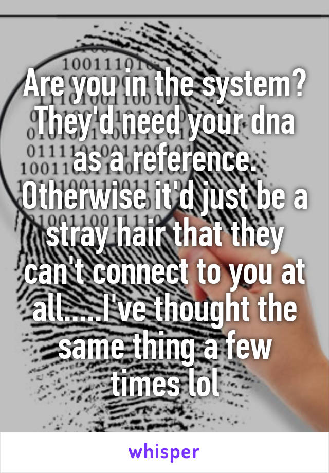 Are you in the system? They'd need your dna as a reference. Otherwise it'd just be a stray hair that they can't connect to you at all.....I've thought the same thing a few times lol