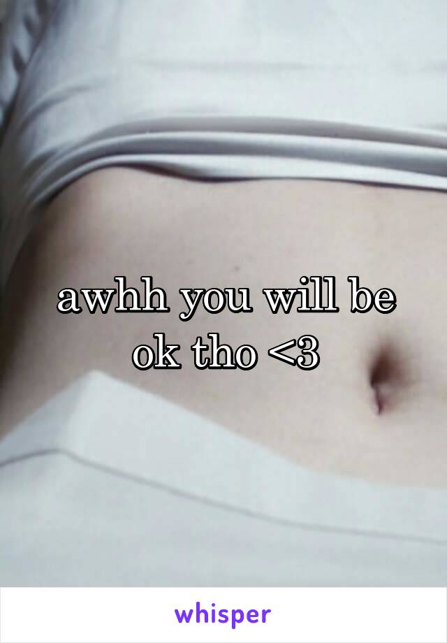 awhh you will be ok tho <3