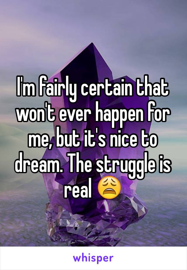 I'm fairly certain that won't ever happen for me, but it's nice to dream. The struggle is real 😩