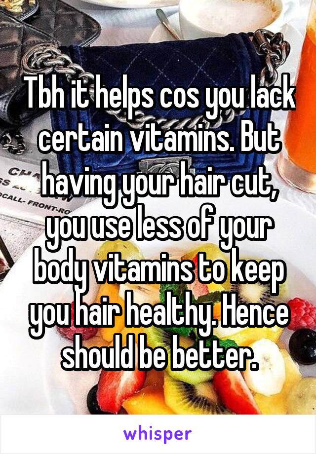 Tbh it helps cos you lack certain vitamins. But having your hair cut, you use less of your body vitamins to keep you hair healthy. Hence should be better.