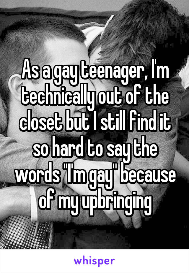As a gay teenager, I'm technically out of the closet but I still find it so hard to say the words "I'm gay" because of my upbringing