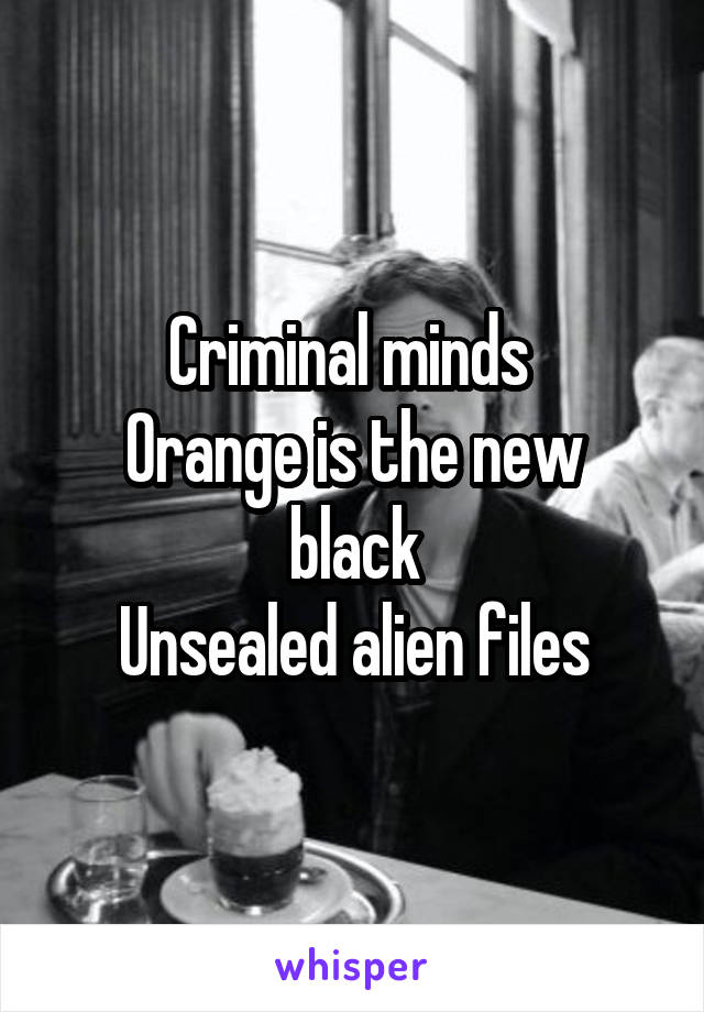 Criminal minds 
Orange is the new black
Unsealed alien files