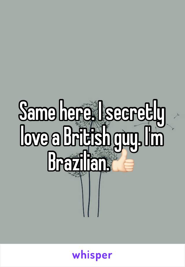 Same here. I secretly love a British guy. I'm Brazilian.👍🏻