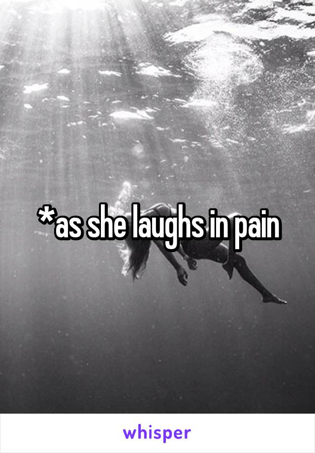*as she laughs in pain
