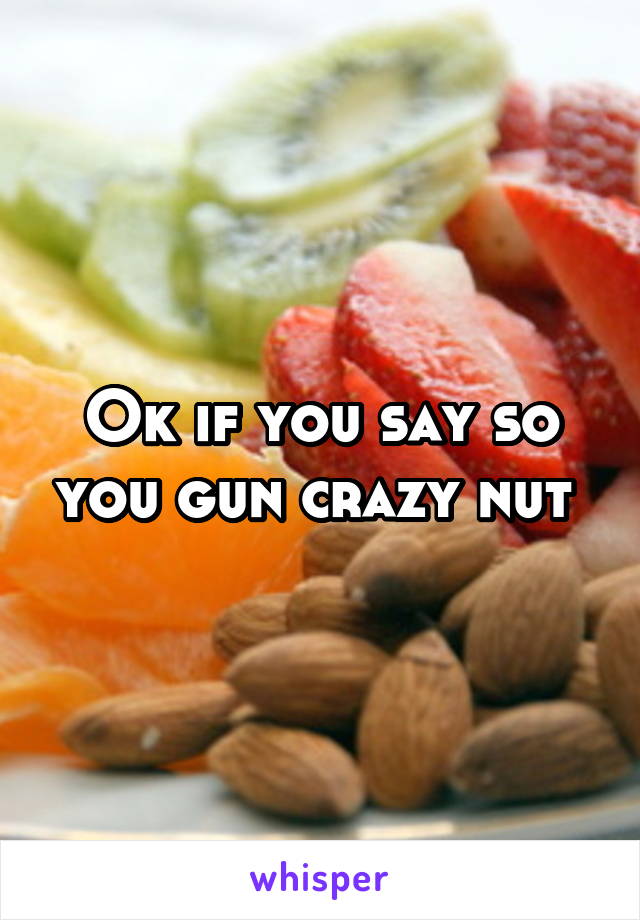 Ok if you say so you gun crazy nut 