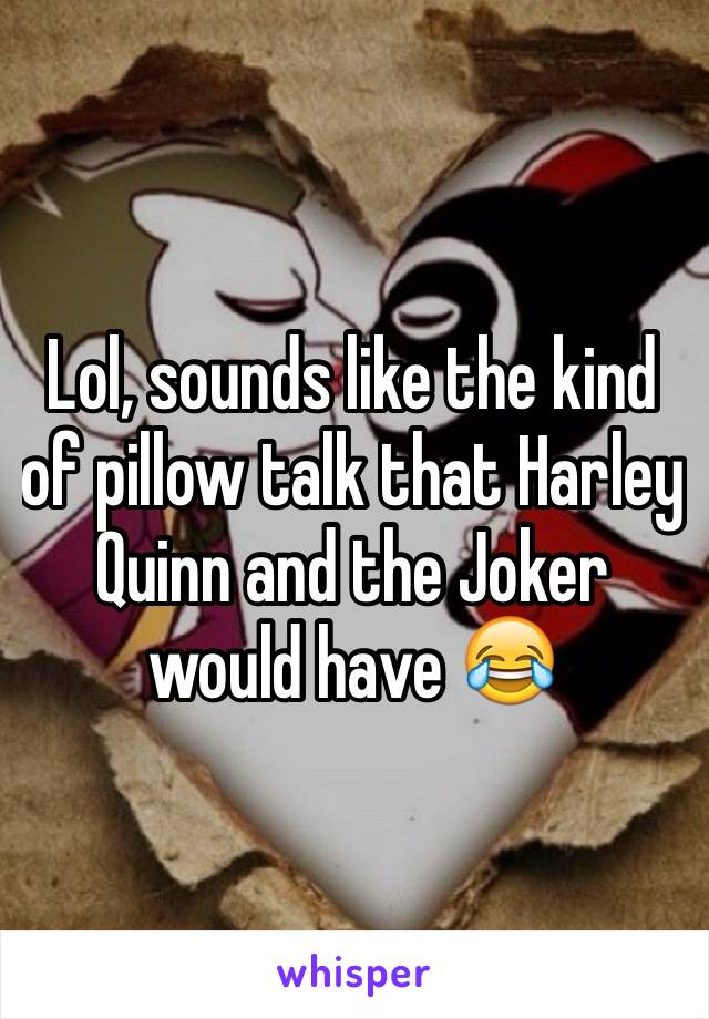 Lol, sounds like the kind of pillow talk that Harley Quinn and the Joker would have 😂