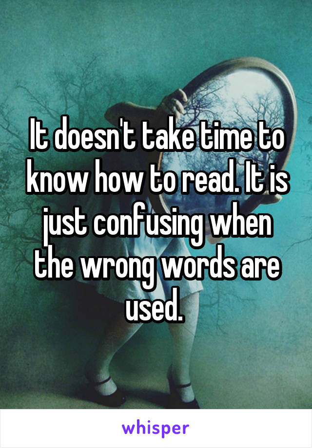 It doesn't take time to know how to read. It is just confusing when the wrong words are used. 