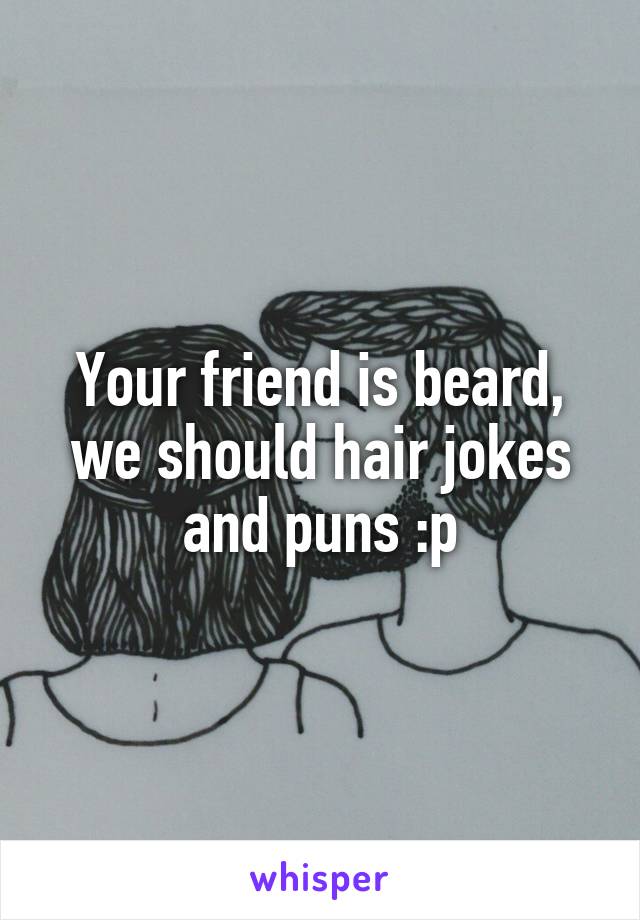 Your friend is beard, we should hair jokes and puns :p