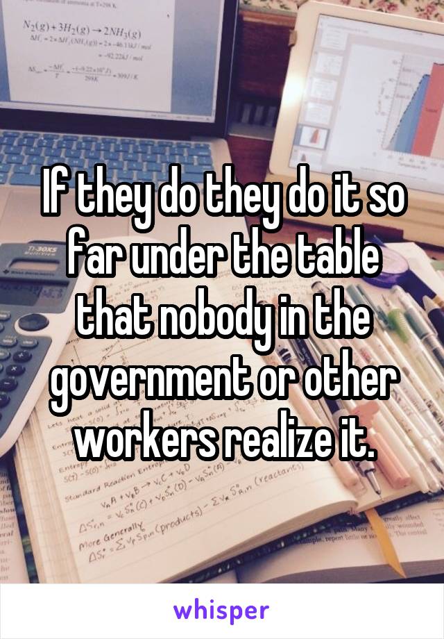 If they do they do it so far under the table that nobody in the government or other workers realize it.