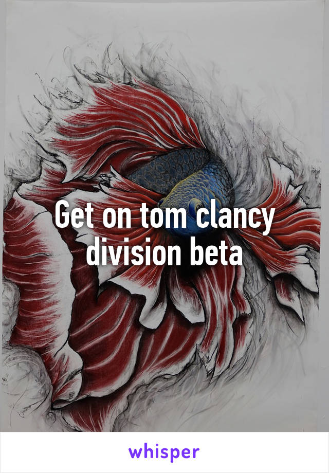 Get on tom clancy division beta