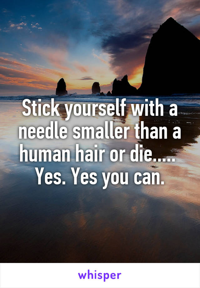 Stick yourself with a needle smaller than a human hair or die..... 
Yes. Yes you can.