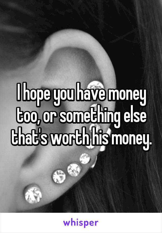 I hope you have money too, or something else that's worth his money.