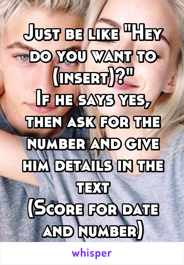 Just be like "Hey do you want to (insert)?"
If he says yes, then ask for the number and give him details in the text
(Score for date and number)