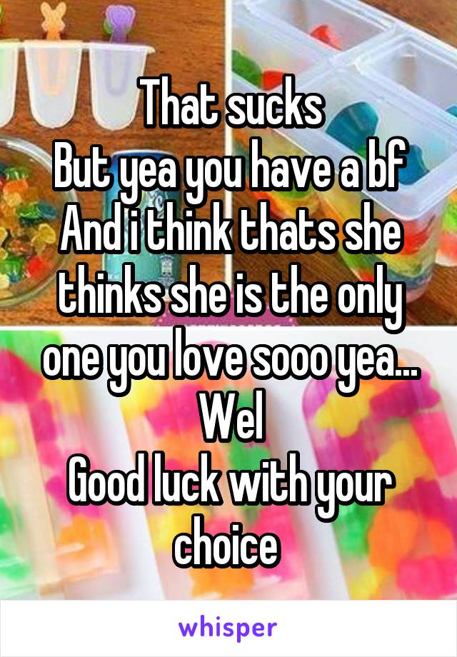 That sucks
But yea you have a bf
And i think thats she thinks she is the only one you love sooo yea...
Wel
Good luck with your choice 