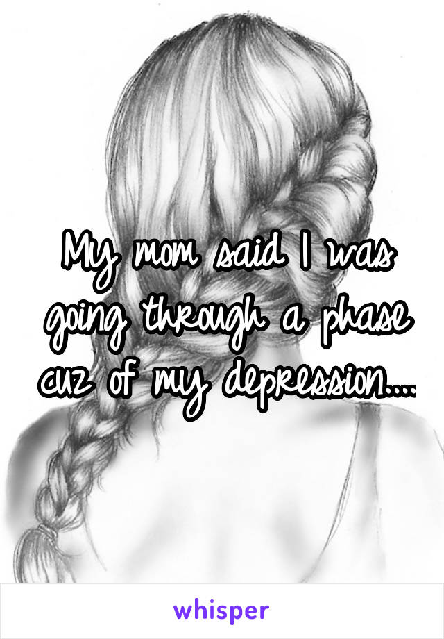 My mom said I was going through a phase cuz of my depression....
