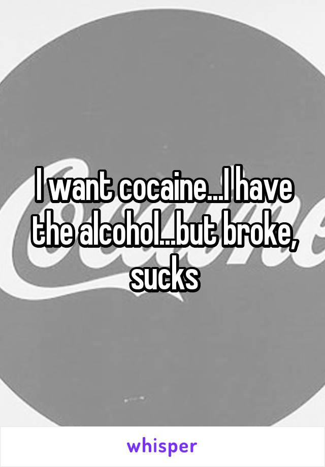 I want cocaine...I have the alcohol...but broke, sucks