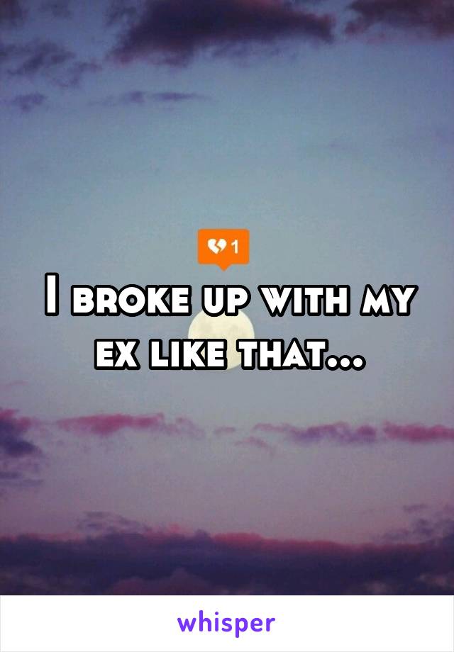 I broke up with my ex like that...