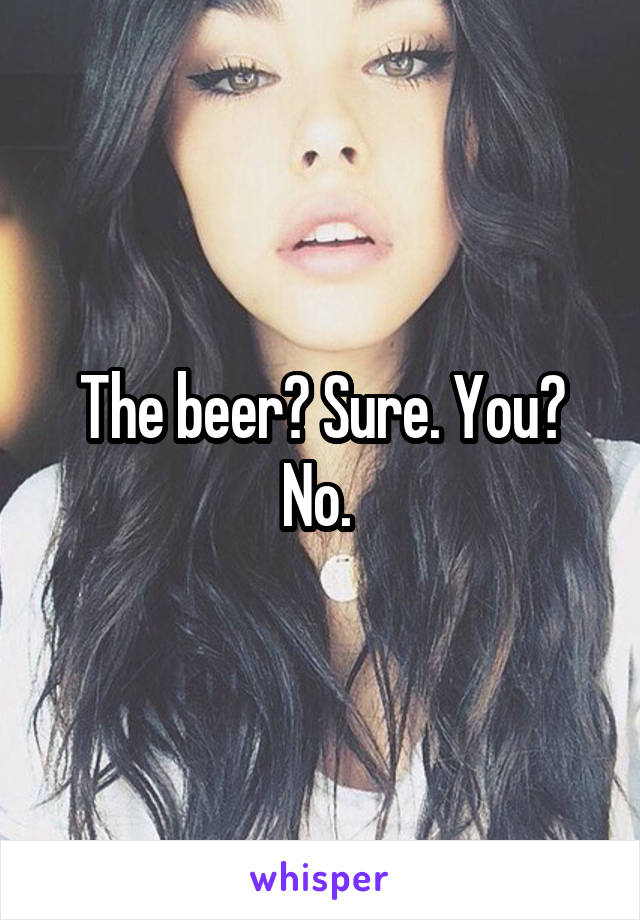 The beer? Sure. You? No. 
