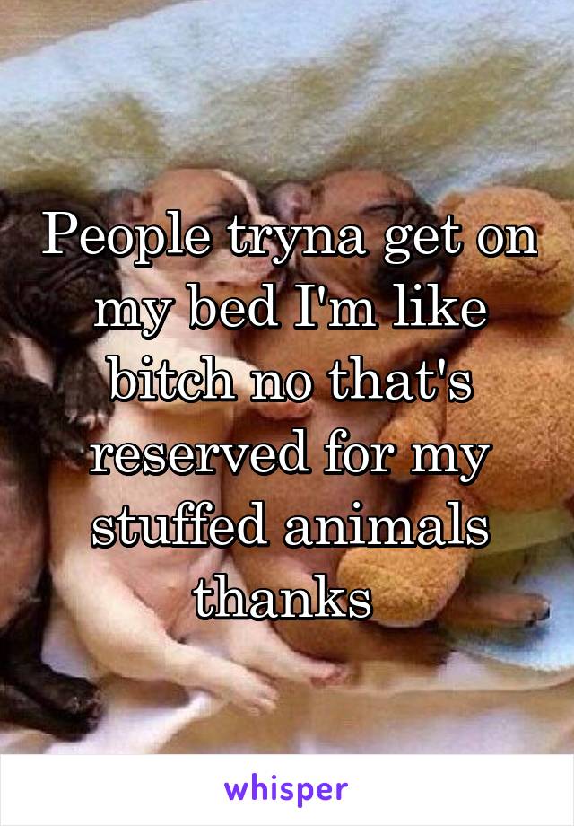 People tryna get on my bed I'm like bitch no that's reserved for my stuffed animals thanks 