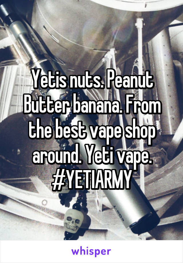 Yetis nuts. Peanut Butter banana. From the best vape shop around. Yeti vape. #YETIARMY