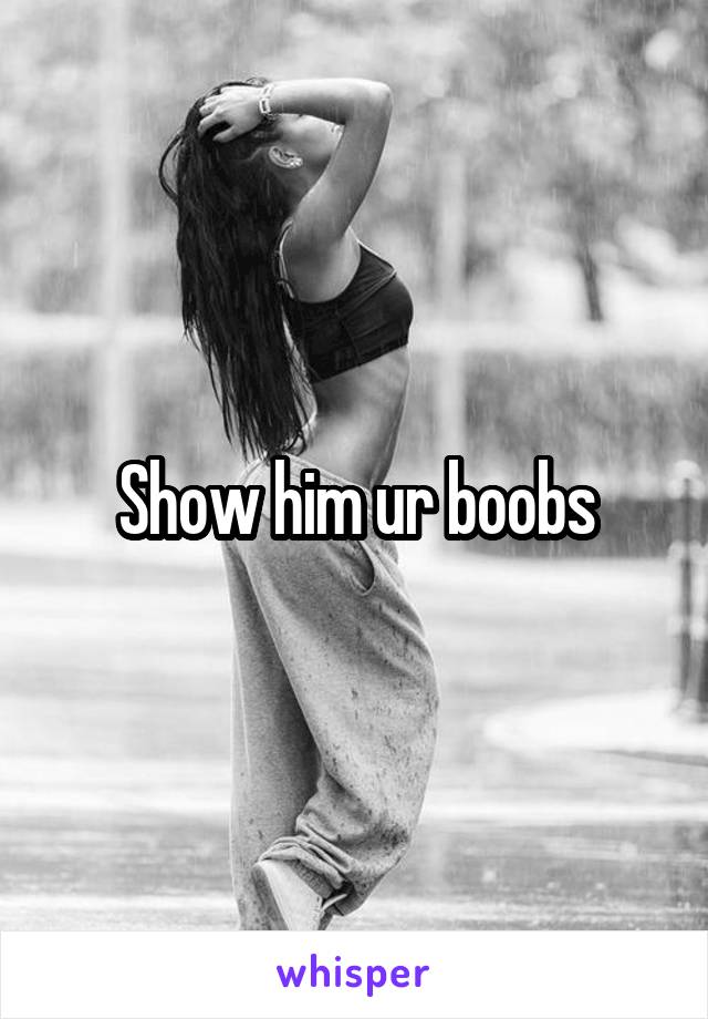 Show him ur boobs