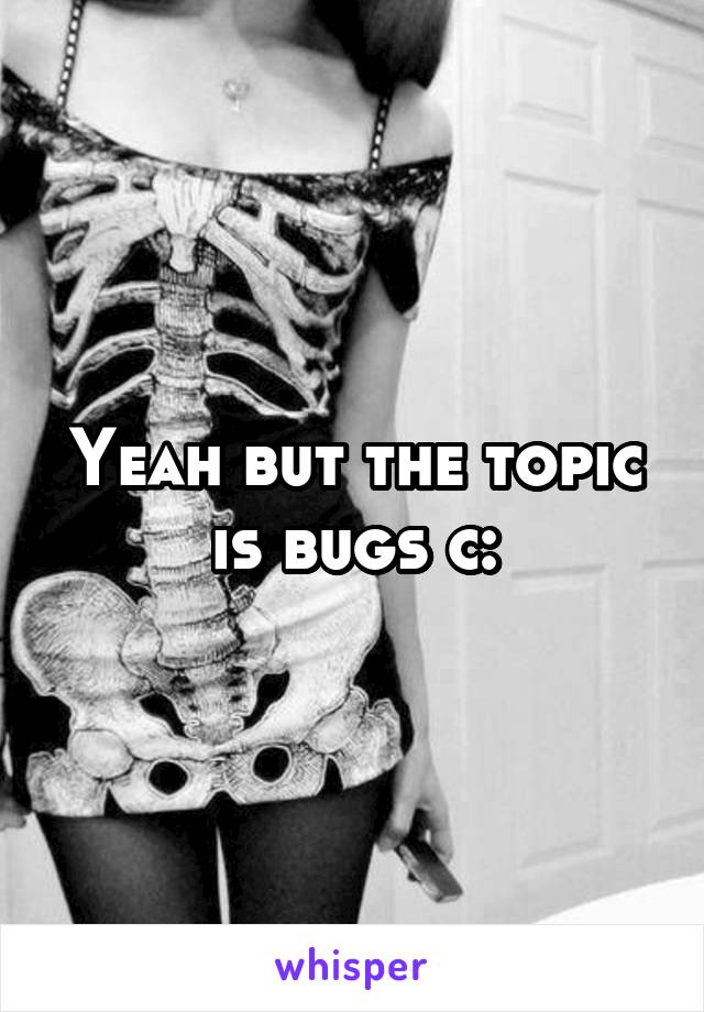 Yeah but the topic is bugs c: