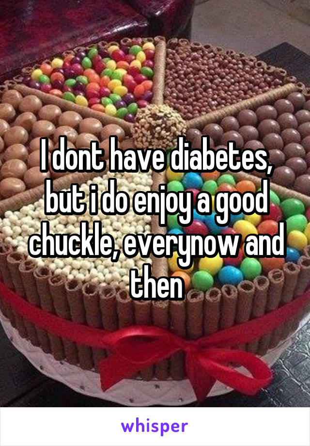 I dont have diabetes, but i do enjoy a good chuckle, everynow and then