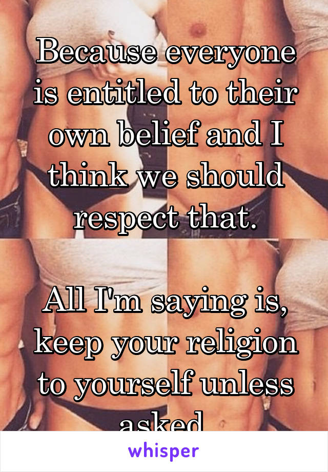 Because everyone is entitled to their own belief and I think we should respect that.

All I'm saying is, keep your religion to yourself unless asked.