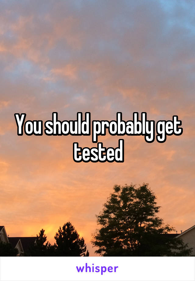 You should probably get tested