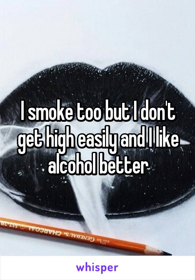 I smoke too but I don't get high easily and I like alcohol better