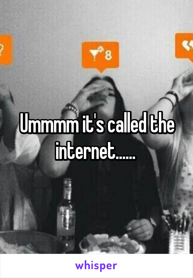 Ummmm it's called the internet...... 