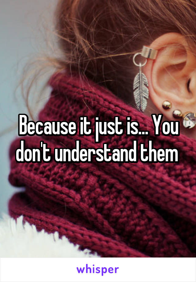 Because it just is... You don't understand them 