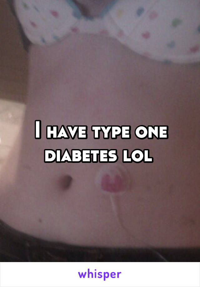 I have type one diabetes lol 