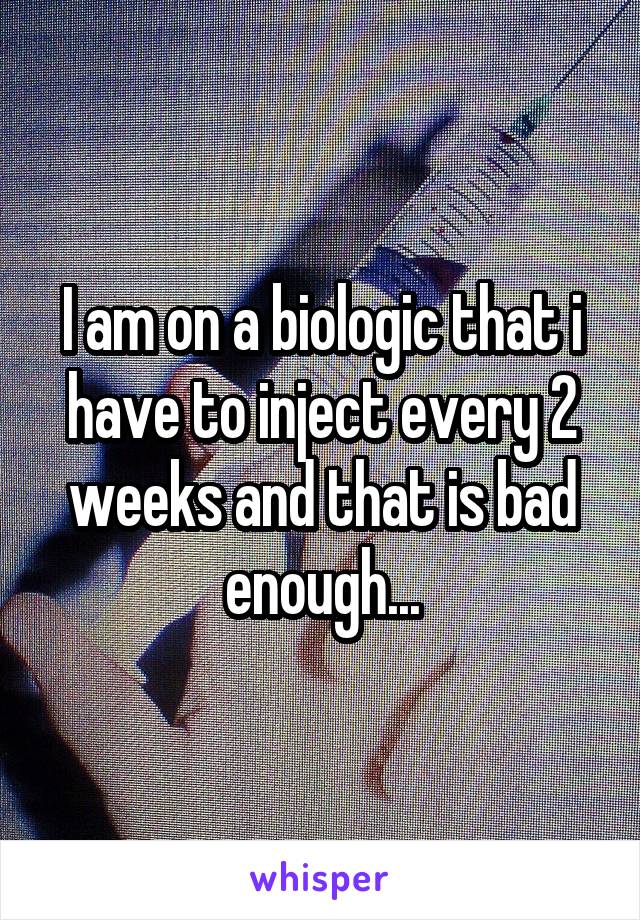 I am on a biologic that i have to inject every 2 weeks and that is bad enough...