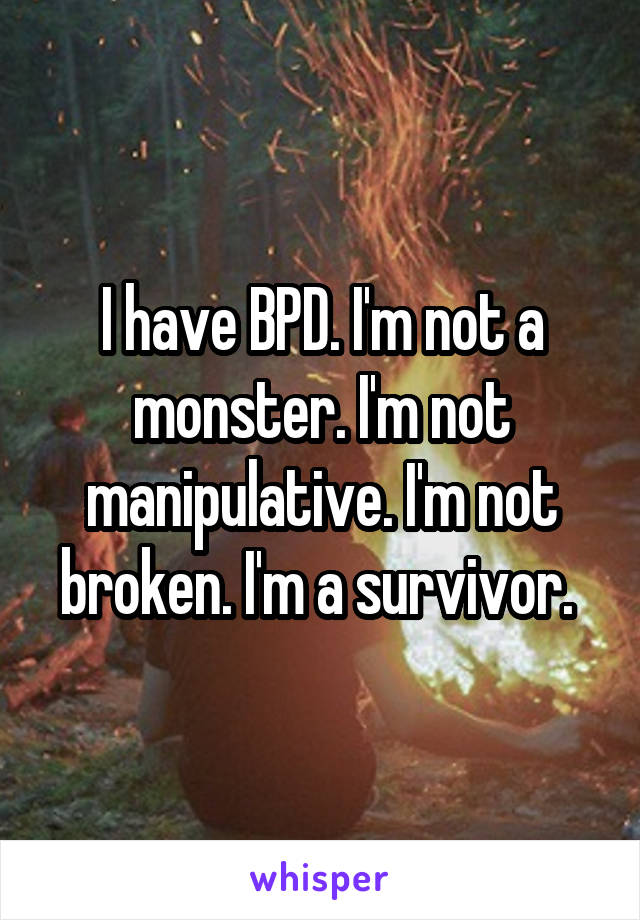 I have BPD. I'm not a monster. I'm not manipulative. I'm not broken. I'm a survivor. 