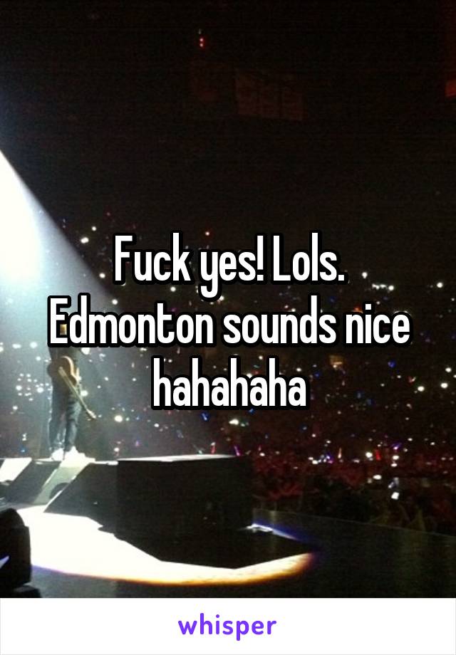 Fuck yes! Lols. Edmonton sounds nice hahahaha