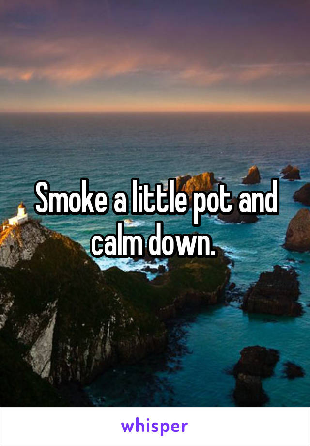 Smoke a little pot and calm down. 