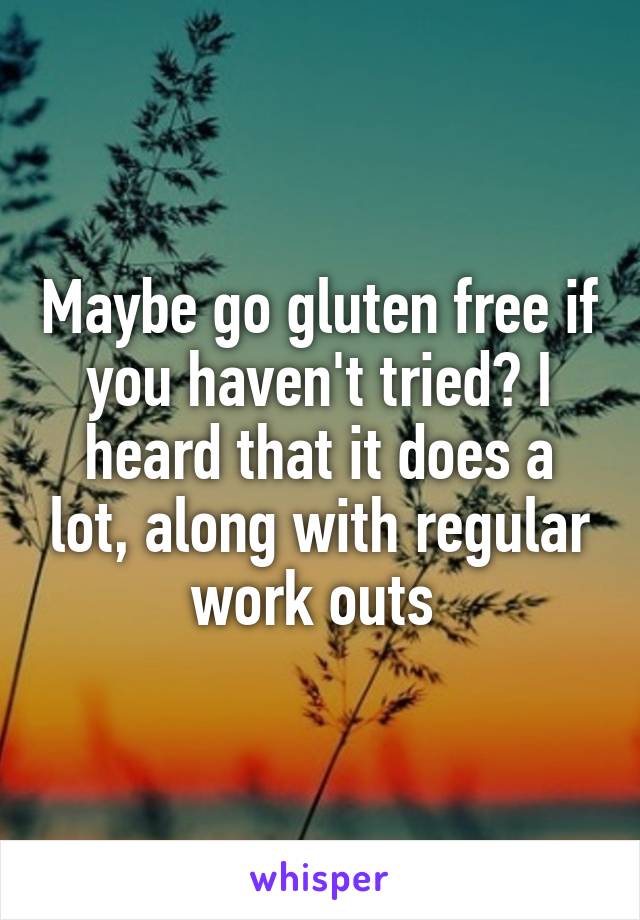 Maybe go gluten free if you haven't tried? I heard that it does a lot, along with regular work outs 